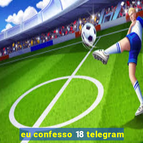 eu confesso 18 telegram